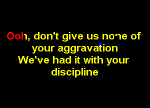 Ooh, don't give us none of
your aggravagion

We've had it with your
discipline