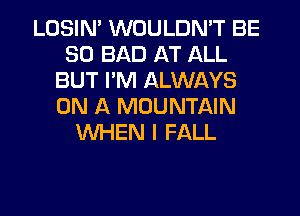 LOSIN' WOULDN'T BE
SO BAD AT ALL
BUT I'M ALWAYS
ON A MOUNTAIN
WHEN I FALL