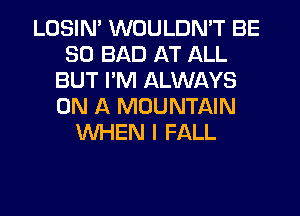 LOSIN' WOULDN'T BE
SO BAD AT ALL
BUT I'M ALWAYS
ON A MOUNTAIN
WHEN I FALL