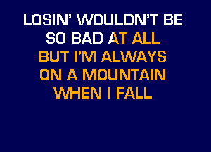 LOSIN' WOULDN'T BE
SO BAD AT ALL
BUT I'M ALWAYS
ON A MOUNTAIN
WHEN I FALL