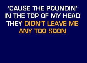 'CAUSE THE POUNDIN'
IN THE TOP OF MY HEAD
THEY DIDN'T LEAVE ME

ANY TOO SOON