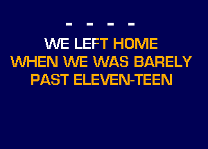 WE LEFT HOME
WHEN WE WAS BARELY
PAST ELEVEN-TEEN