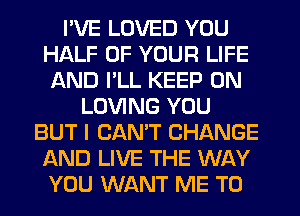 I'VE LOVED YOU
HALF OF YOUR LIFE
AND I'LL KEEP ON
LOVING YOU
BUT I CANT CHANGE
AND LIVE THE WAY
YOU WANT ME TO