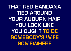 THAT RED BANDANA
TIED AROUND
YOUR AUBURN HAIR
YOU LOOK LIKE
YOU OUGHT TO BE
SOMEBODY'S WIFE
SOMEWHERE
