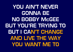 YOU AIN'T NEVER
GONNA BE
N0 BOBBY McGEE
BUT YOU'RE TRYING TO
BUT I CAN'T CHANGE
AND LIVE THE WAY
YOU WANT ME TO