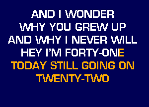 AND I WONDER
WHY YOU GREW UP
AND WHY I NEVER WILL
HEY I'M FORTY-ONE
TODAY STILL GOING ON
TWENTY-TWO