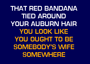 THAT RED BANDANA
TIED AROUND
YOUR AUBURN HAIR
YOU LOOK LIKE
YOU OUGHT TO BE
SOMEBODY'S WIFE
SOMEWHERE