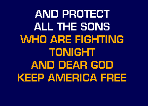 AND PROTECT
ALL THE SONS
WHO ARE FIGHTING
TONIGHT
AND DEAR GOD
KEEP AMERICA FREE