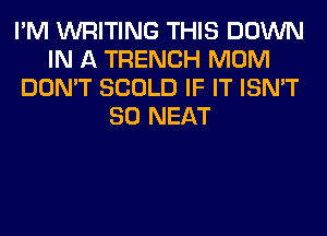 I'M WRITING THIS DOWN
IN A TRENCH MOM
DON'T SCOLD IF IT ISN'T
SO NEAT