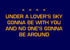 UNDER A LOVER'S SKY
GONNA BE WITH YOU
AND NO ONE'S GONNA
BE AROUND