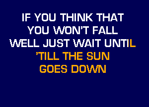 IF YOU THINK THAT
YOU WON'T FALL
WELL JUST WAIT UNTIL
'TILL THE SUN
GOES DOWN