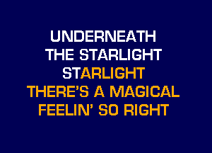 UNDERNEATH
THE STARLIGHT
STARLIGHT
THERE'S A MAGICAL
FEELIN' SO RIGHT