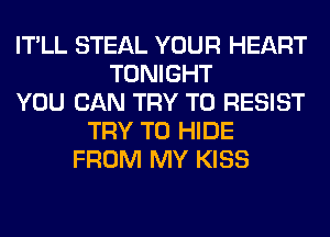 IT'LL STEAL YOUR HEART
TONIGHT
YOU CAN TRY TO RESIST
TRY TO HIDE
FROM MY KISS