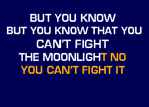 BUT YOU KNOW
BUT YOU KNOW THAT YOU
CAN'T FIGHT
THE MOONLIGHT N0
YOU CAN'T FIGHT IT