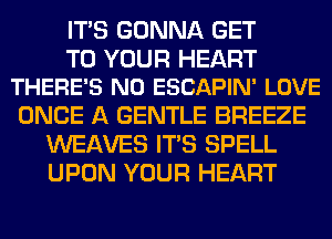 ITS GONNA GET

TO YOUR HEART
THERE'S N0 ESCAPIN' LOVE

ONCE A GENTLE BREEZE
WEAVES ITS SPELL
UPON YOUR HEART
