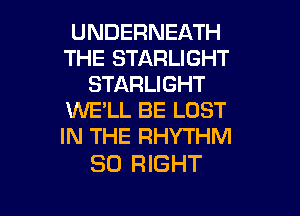 UNDERNEATH
THE STARLIGHT
STARLIGHT
XNE'LL BE LOST
IN THE RHYTHM

SD RIGHT

g