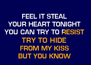 FEEL IT STEAL
YOUR HEART TONIGHT
YOU CAN TRY TO RESIST

TRY TO HIDE
FROM MY KISS
BUT YOU KNOW
