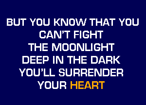 BUT YOU KNOW THAT YOU
CAN'T FIGHT
THE MOONLIGHT
DEEP IN THE DARK
YOU'LL SURRENDER
YOUR HEART
