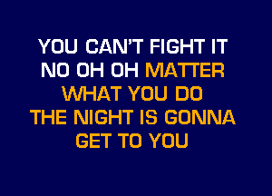 YOU CAN'T FIGHT IT
ND 0H 0H MATTER
WHAT YOU DO
THE NIGHT IS GONNA
GET TO YOU