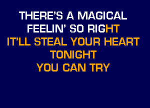 THERE'S A MAGICAL
FEELIM SO RIGHT
IT'LL STEAL YOUR HEART
TONIGHT
YOU CAN TRY