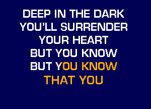 DEEP IN THE DARK
YOU'LL SURRENDER
YOUR HEART
BUT YOU KNOW
BUT YOU KNOW

THAT YOU