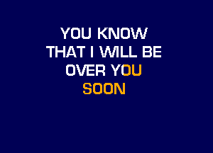 YOU KNOW
THATIVWLLBE
OVHQYOU

SOON