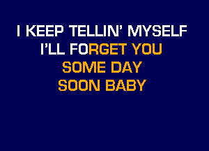 I KEEP TELLIN' MYSELF
I'LL FORGET YOU
SOME DAY

SOON BABY