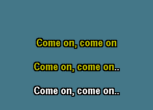 Come on, come on

Come on, come on..

Come on, come on..