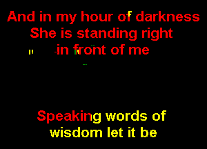 And in my hour of darkness
She is standing right
n -in front of me

Speaking words of
wisdom let it be
