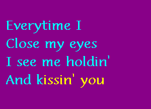 Everytime I
Close my eyes

I see me holdin'
And kissin' you