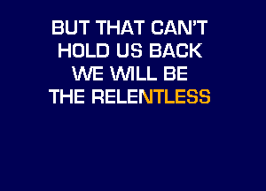 BUT THAT CAN'T
HOLD US BACK
WE WILL BE
THE RELENTLESS

g