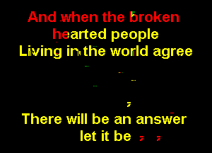 And when the broken
hearted people
Living imthe world agree

I

There will be an answer
let it be e 7.