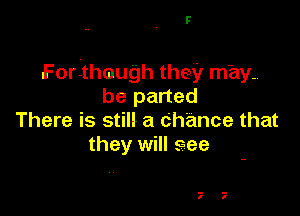 F

Forthmugh they may-
be parted

There is still a Chance that
they will see

.- -
I I
