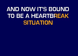 AND NOW ITS BOUND
TO BE A HEARTBREAK
SITUATION