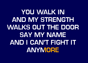 YOU WALK IN
AND MY STRENGTH
WALKS OUT THE DOOR
SAY MY NAME
AND I CAN'T FIGHT IT
ANYMORE