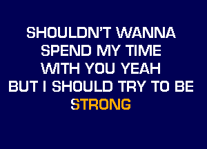 SHOULDN'T WANNA
SPEND MY TIME
WITH YOU YEAH

BUT I SHOULD TRY TO BE
STRONG