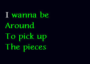 I wanna be
Around

To pick up
The pieces