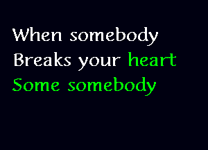 When somebody
Breaks your heart

Some somebody