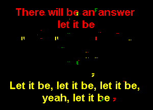 There will be anranswer
let it be .

Let it be, let it be, let itbe,
yeah, let it be