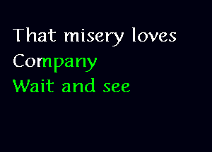 That misery loves
Company

Wait and see