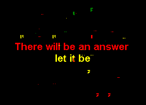There will be an answer

let- it be'

-
I