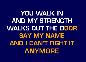 YOU WALK IN
AND MY STRENGTH
WALKS OUT THE DOOR
SAY MY NAME
AND I CAN'T FIGHT IT

ANYMORE