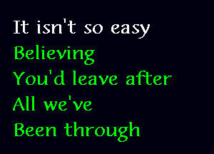 It isn't so easy
Believing

You'd leave after
All we've
Been through