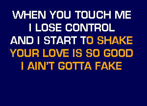 INHEN YOU TOUCH ME
I LOSE CONTROL
AND I START T0 SHAKE
YOUR LOVE IS SO GOOD
I AIN'T GOTTA FAKE