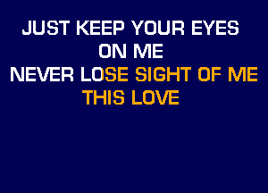 JUST KEEP YOUR EYES
ON ME
NEVER LOSE SIGHT OF ME
THIS LOVE