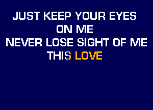 JUST KEEP YOUR EYES
ON ME
NEVER LOSE SIGHT OF ME
THIS LOVE