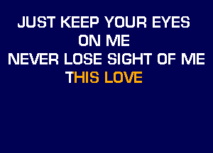 JUST KEEP YOUR EYES
ON ME
NEVER LOSE SIGHT OF ME
THIS LOVE