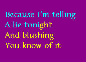 Because I'm telling
A lie tonight

And blushing
You know of it