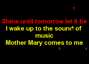 Shine until tomorrow let it be
I wake up to the sound of

music

Mother Mary comes to me
' t l