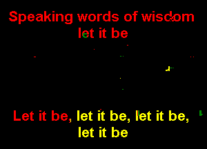 Speaking words of wisdom
let it be

Let it be, let it be, I'et it be,
let it be